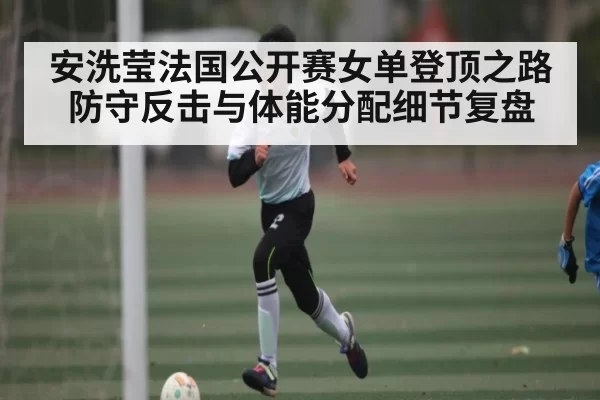 安洗莹法国公开赛女单登顶之路 防守反击与体能分配细节复盘